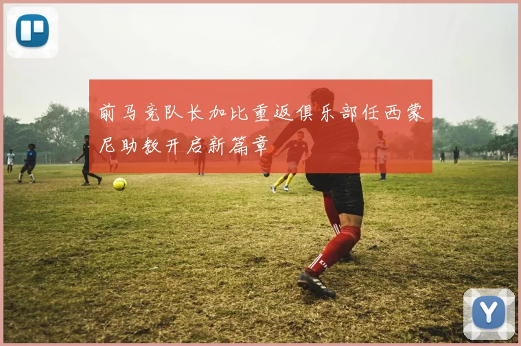 前马竞队长加比重返俱乐部任西蒙尼助教开启新篇章