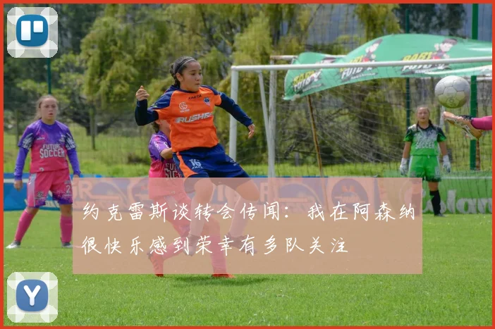 约克雷斯谈转会传闻：我在阿森纳很快乐感到荣幸有多队关注