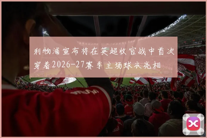 利物浦宣布将在英超收官战中首次穿着2026-27赛季主场球衣亮相