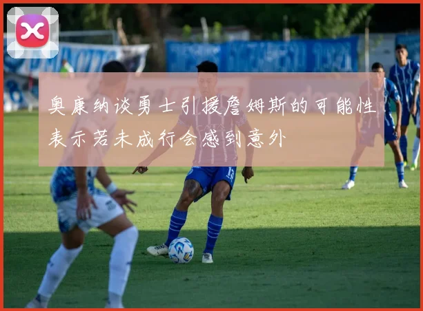 奥康纳谈勇士引援詹姆斯的可能性表示若未成行会感到意外