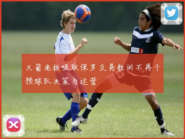 火箭老板吸取保罗交易教训不再干预球队决策与运营