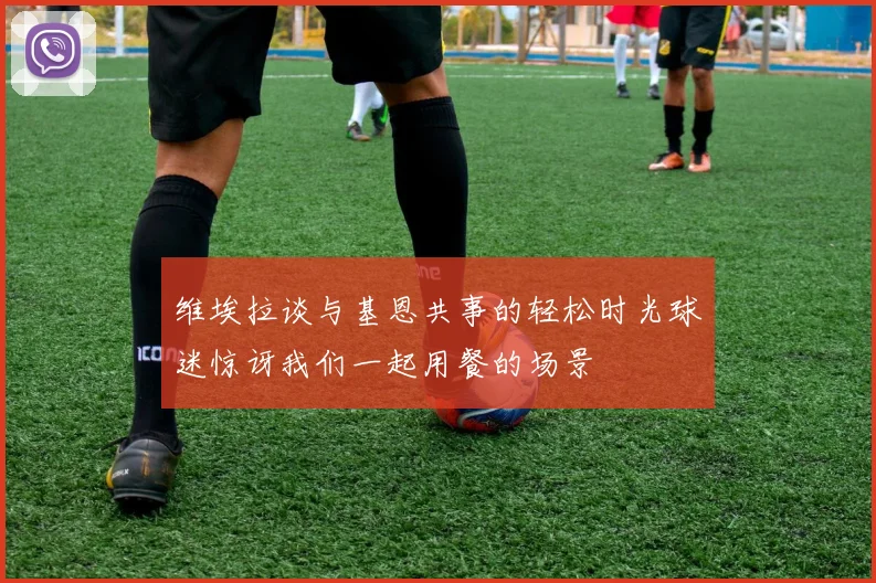 维埃拉谈与基恩共事的轻松时光球迷惊讶我们一起用餐的场景