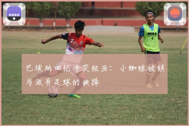 巴埃纳回忆冲突经历：小蜘蛛被锁与放弃足球的抉择