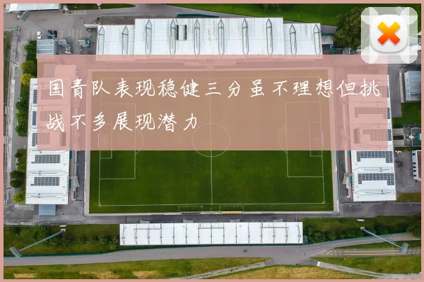 国青队表现稳健三分虽不理想但挑战不多展现潜力