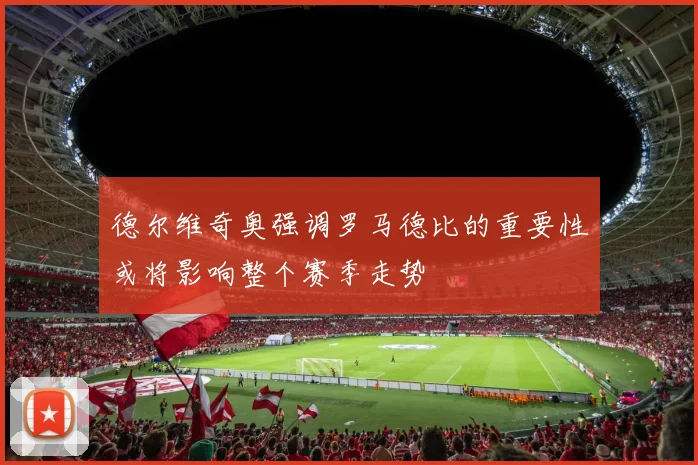 德尔维奇奥强调罗马德比的重要性或将影响整个赛季走势