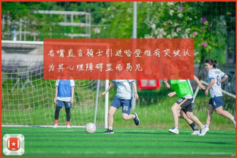 名嘴直言骑士引进哈登难有突破认为其心理障碍显而易见