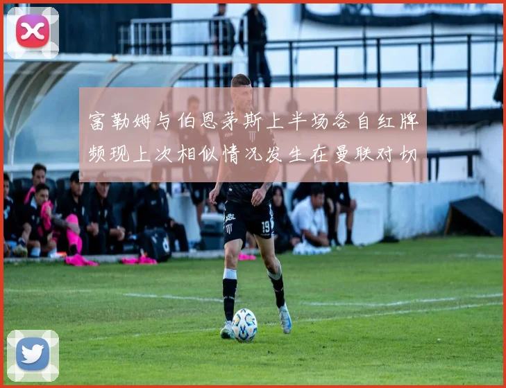 富勒姆与伯恩茅斯上半场各自红牌频现上次相似情况发生在曼联对切尔西