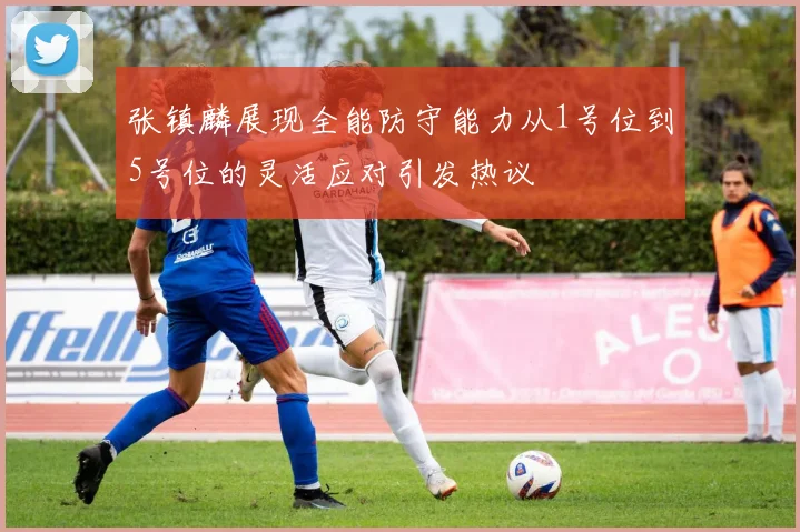 张镇麟展现全能防守能力从1号位到5号位的灵活应对引发热议