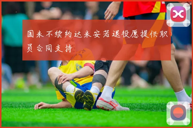 国米不续约达米安若退役愿提供职员合同支持