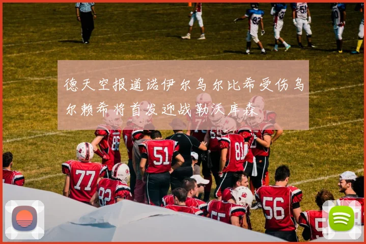 德天空报道诺伊尔乌尔比希受伤乌尔赖希将首发迎战勒沃库森