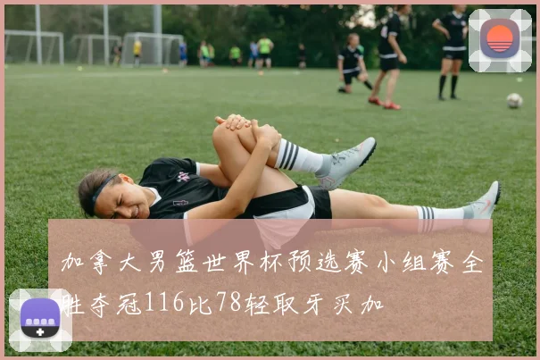 加拿大男篮世界杯预选赛小组赛全胜夺冠116比78轻取牙买加