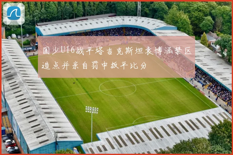 国少U16战平塔吉克斯坦袁博涵禁区造点并亲自罚中扳平比分