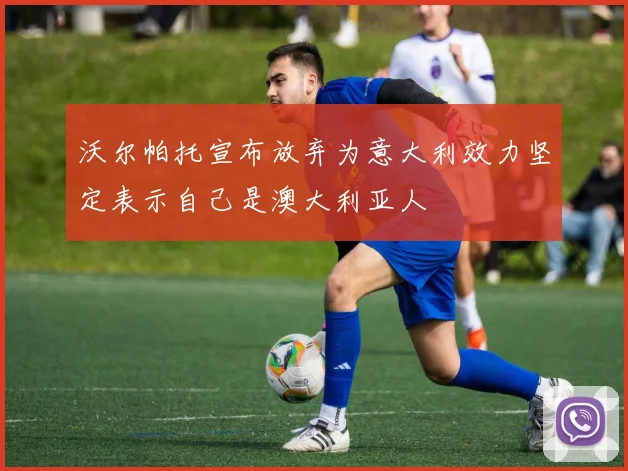 沃尔帕托宣布放弃为意大利效力坚定表示自己是澳大利亚人