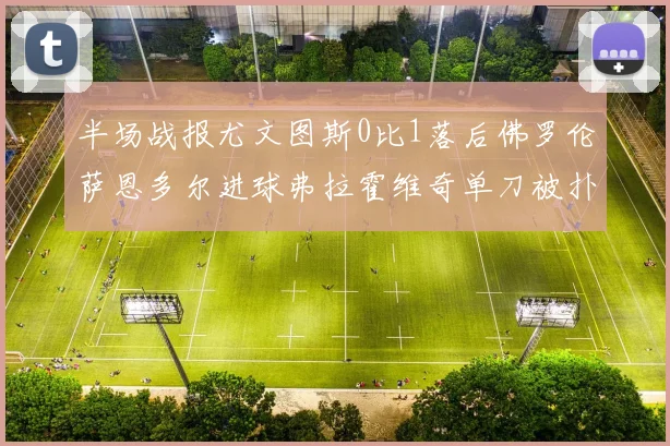 半场战报尤文图斯0比1落后佛罗伦萨恩多尔进球弗拉霍维奇单刀被扑救