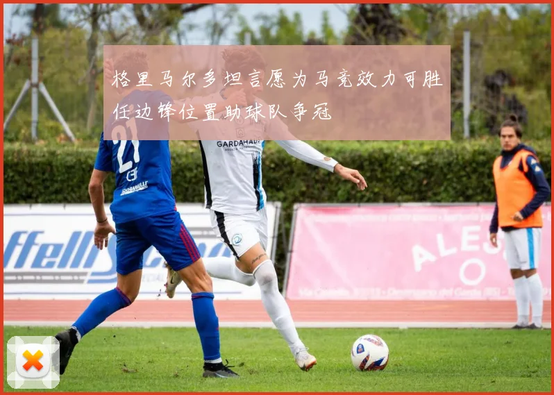 格里马尔多坦言愿为马竞效力可胜任边锋位置助球队争冠