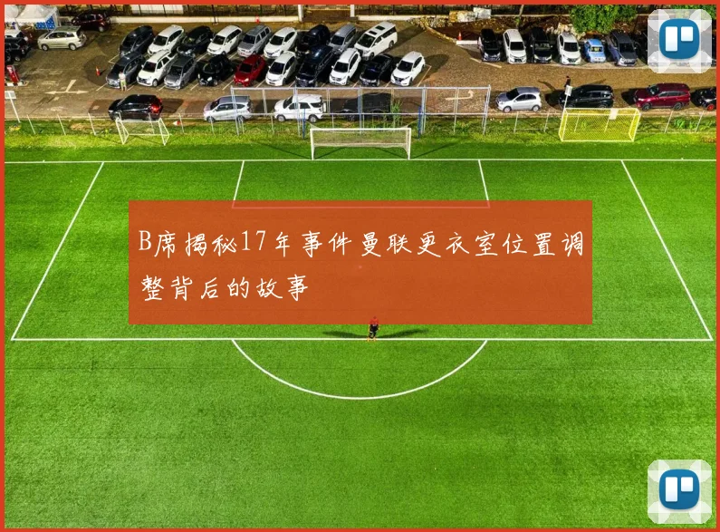B席揭秘17年事件曼联更衣室位置调整背后的故事
