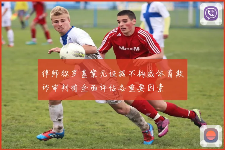 律师称罗基案无证据不构成体育欺诈审判将全面评估各重要因素