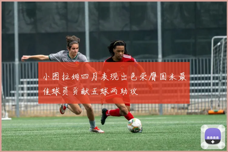 小图拉姆四月表现出色荣膺国米最佳球员贡献五球两助攻