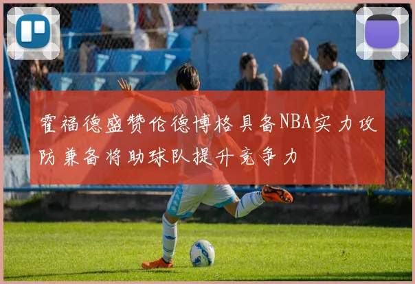 霍福德盛赞伦德博格具备NBA实力攻防兼备将助球队提升竞争力