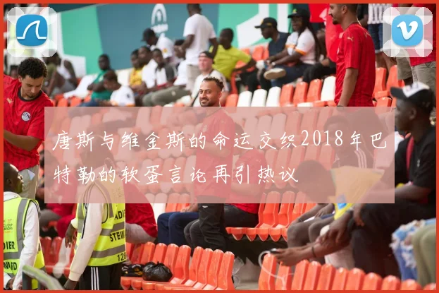 唐斯与维金斯的命运交织2018年巴特勒的软蛋言论再引热议