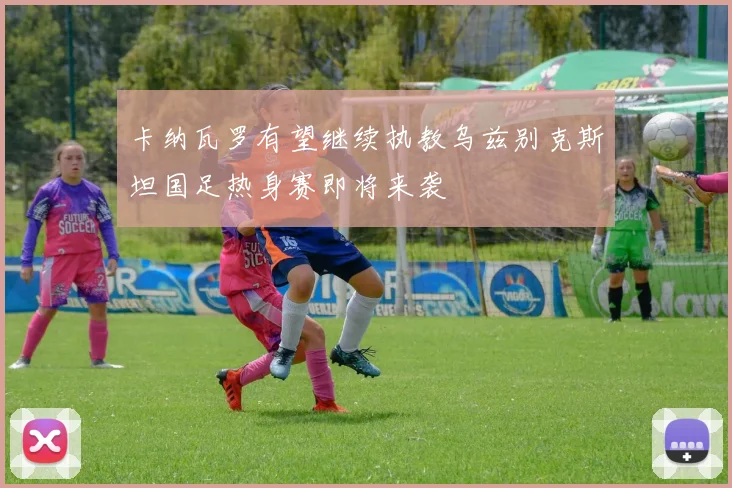 卡纳瓦罗有望继续执教乌兹别克斯坦国足热身赛即将来袭