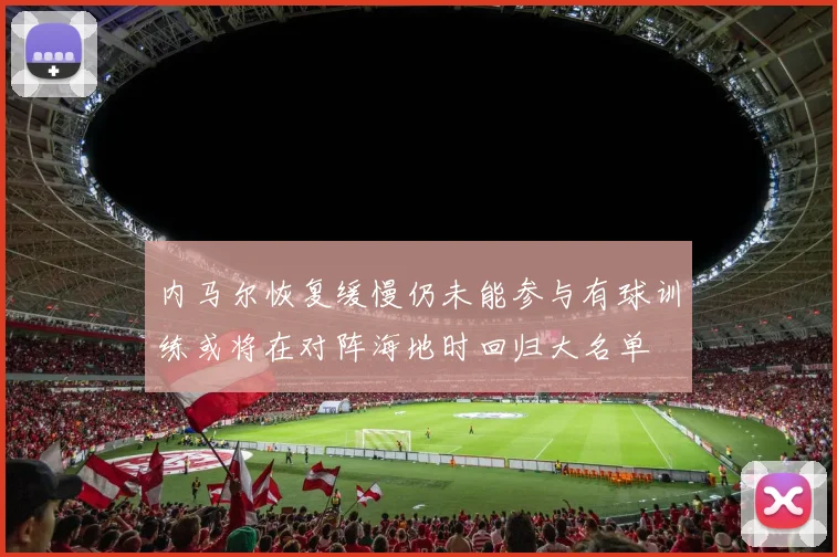 内马尔恢复缓慢仍未能参与有球训练或将在对阵海地时回归大名单