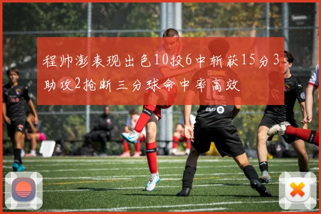 程帅澎表现出色10投6中斩获15分3助攻2抢断三分球命中率高效