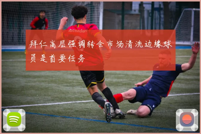 拜仁高层强调转会市场清洗边缘球员是首要任务